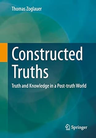 constructed truths truth and knowledge in a post truth world 1st edition thomas zoglauer 3658399414,