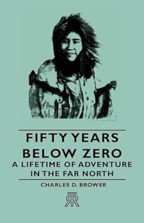 fifty years below zero a lifetime of adventure in the far north 1st edition charles d brower 1406705284,