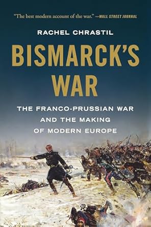 bismarcks war the franco prussian war and the making of modern europe 1st edition rachel chrastil 1541606353,