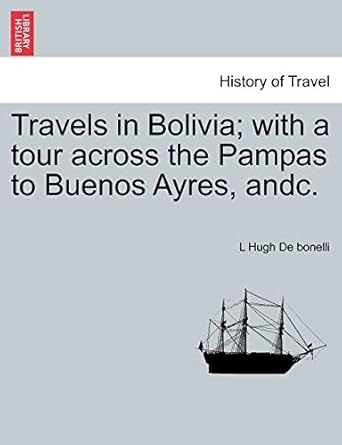 travels in bolivia with a tour across the pampas to buenos ayres andc 1st edition l hugh de bonelli