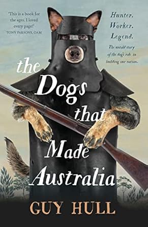 the dogs that made australia the fascinating untold story of the dogs role in building a nation from the