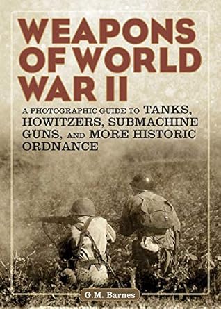 weapons of world war ii a photographic guide to tanks howitzers submachine guns and more historic ordnance