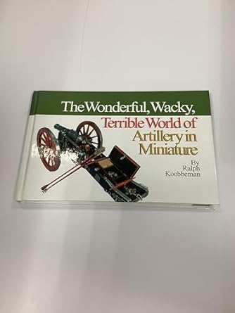 the wonderful wacky terrible world of artillery in miniature 1st edition ralph koebbeman 0971726000,