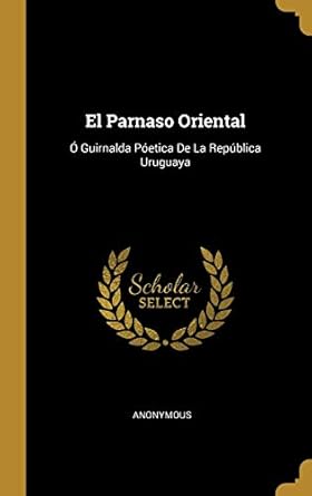 el parnaso oriental o guirnalda poetica de la republica uruguaya 1st edition anonymous 0270259740,