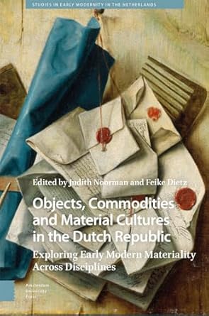 objects commodities and material cultures in the dutch republic exploring early modern materiality across