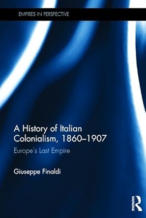 a history of italian colonialism 1860 1907 europes last empire 1st edition giuseppe finaldi 1138697974,