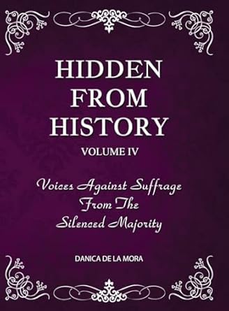 hidden from history volume 4 voices against suffrage from the silenced majority 1st edition danica de la mora