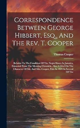 correspondence between george hibbert esq and the rev t cooper relative to the condition of the negro slaves