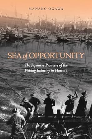 sea of opportunity the japanese pioneers of the fishing industry in hawaii 1st edition manako ogawa