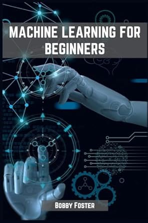 machines learning for beginners a beginners guide to the world of machine learning 1st edition bobby foster
