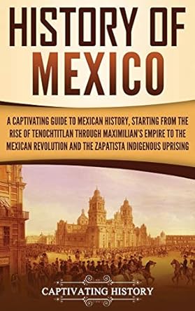 history of mexico a captivating guide to mexican history starting from the rise of tenochtitlan through