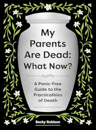my parents are dead what now a panic free guide to the practicalities of death 1st edition becky robison
