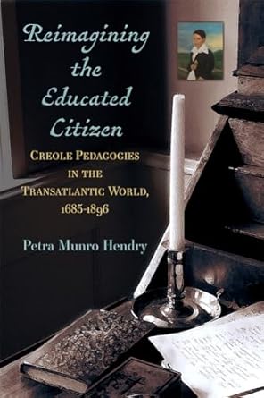 reimagining the educated citizen creole pedagogies in the transatlantic world 1685 1896 1st edition petra