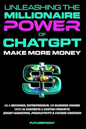 unleashing the millionaire power of chatgpt make more money as a beginner entrepreneur or business owner with