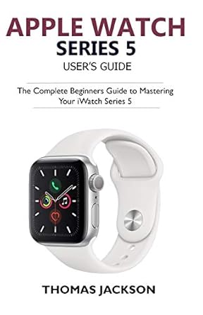 apple watch series 5 users guide the complete beginners guide to mastering your iwatch series 5 1st edition
