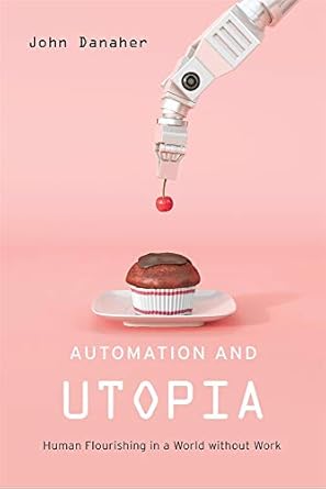automation and utopia human flourishing in a world without work 1st edition john danaher 0674984242,