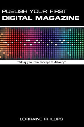 publish your first digital magazine taking you from concept to delivery 1st edition lorraine phillips