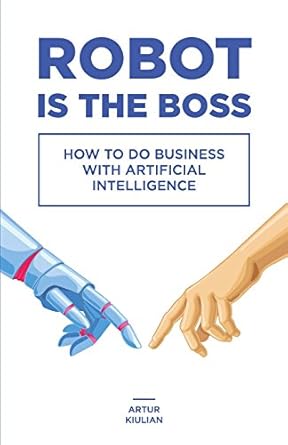 robot is the boss how to do business with artificial intelligence 1st edition artur kiulian 0692945407,