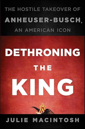 dethroning the king the hostile takeover of anheuser busch an american icon 1st edition julie macintosh