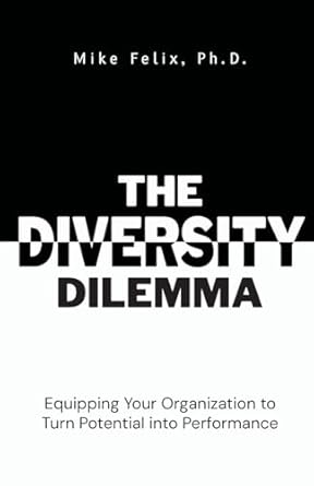 the diversity dilemma equipping your organization to turn potential into performance 1st edition mike felix