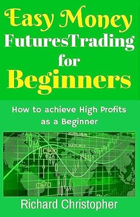 easy money futures trading for beginners how to achieve high profits as a beginner 1st edition richard