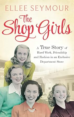 the shop girls a true story of hard work friendship and fashion in an exclusive 1950s department store 1st