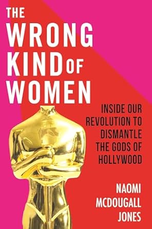 the wrong kind of women inside our revolution to dismantle the gods of hollywood 1st edition naomi mcdougall