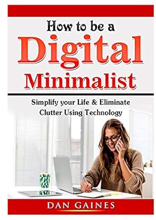 how to be a digital minimalist simplify your life and eliminate clutter using technology 1st edition dan
