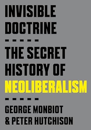 invisible doctrine the secret history of neoliberalism 1st edition george monbiot ,peter hutchison