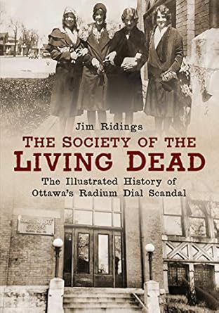 the society of the living dead the illustrated history of ottawas radium dial scandal 1st edition jim ridings
