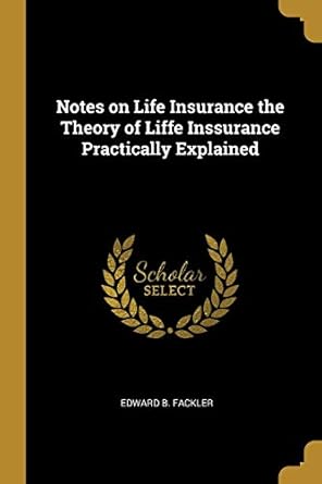 notes on life insurance the theory of liffe inssurance practically explained 1st edition edward b fackler