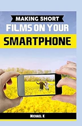 making short films on your smartphone 1st edition michael k 1523387734, 978-1523387731