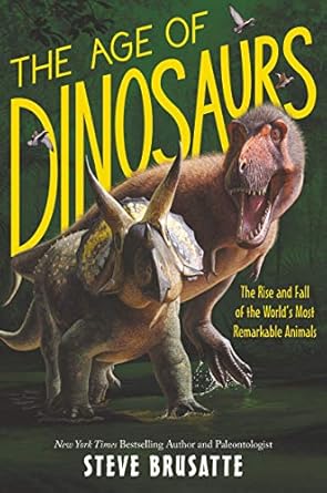 the age of dinosaurs the rise and fall of the worlds most remarkable animals 1st edition steve brusatte