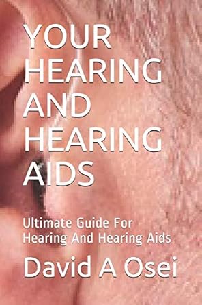 your hearing and hearing aids ultimate guide for hearing and hearing aids 1st edition david a osei