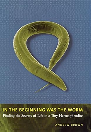 in the beginning was the worm finding the secrets of life in a tiny hermaphrodite 1st edition andrew brown