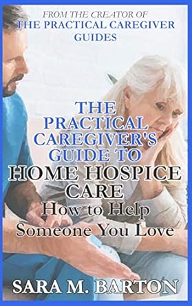 the practical caregivers guide to home hospice how to help someone you love 1st edition sara m barton