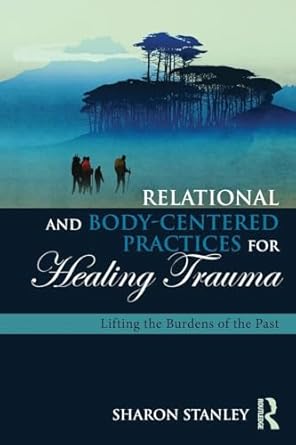 relational and body centered practices for healing trauma lifting the burdens of the past 1st edition sharon