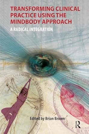 transforming clinical practice using the mindbody approach a radical integration 1st edition brian broom