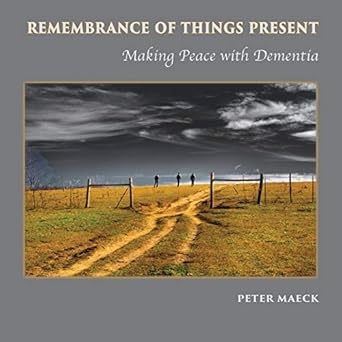 remembrance of things present making peace with dementia 1st edition peter maeck 1941830803, 978-1941830802