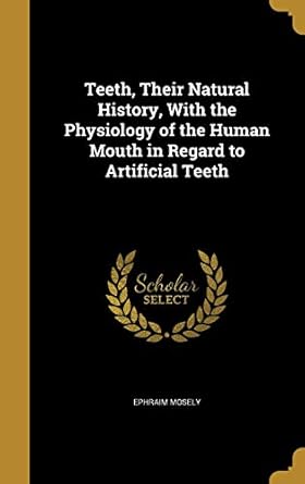 teeth their natural history with the physiology of the human mouth in regard to artificial teeth 1st edition