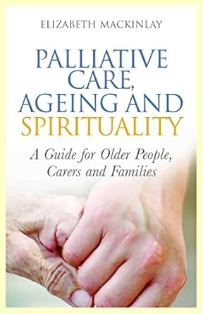 palliative care ageing and spirituality a guide for older people carers and families 1st edition elizabeth