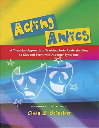 acting antics a theatrical approach to teaching social understanding to kids and teens with asperger syndrome