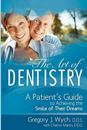 the art of dentistry a patients guide to achieving the smile of their dreams 1st edition gregory j wych d d s
