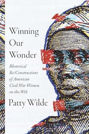 winning our wonder rhetorical re/constructions of american civil war women on the web 1st edition patty wilde