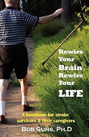 rewire your brain rewire your life a handbook for stroke survivors and their caregivers 1st edition bob guns
