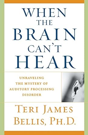 when the brain cant hear unraveling the mystery of auditory processing disorder 1st edition ph d teri james