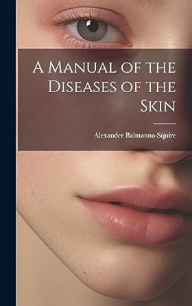 a manual of the diseases of the skin 1st edition alexander balmanno squire 102085720x, 978-1020857201
