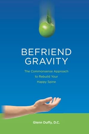 befriend gravity the commonsense approach to rebuild your happy spine 1st edition dr glenn patrick duffy d c