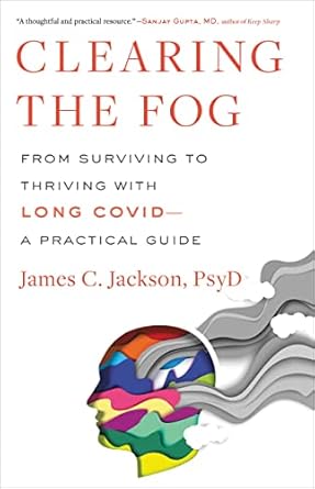 clearing the fog from surviving to thriving with long covid a practical guide 1st edition james c jackson