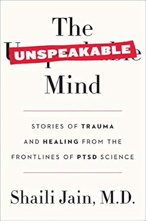 the unspeakable mind stories of trauma and healing from the frontlines of ptsd science 1st edition shaili